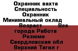 Охранник вахта › Специальность ­ Охранник › Минимальный оклад ­ 55 000 › Возраст ­ 43 - Все города Работа » Резюме   . Свердловская обл.,Верхний Тагил г.